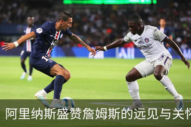 阿里纳斯盛赞詹姆斯的远见与关怀