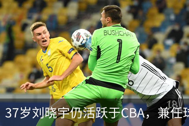 37岁刘晓宇仍活跃于CBA，兼任球员与助教